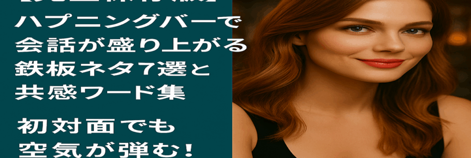 【完全保存版】ハプニングバーで会話が盛り上がる鉄板ネタ7選と共感ワード集｜初対面でも空気が弾む！